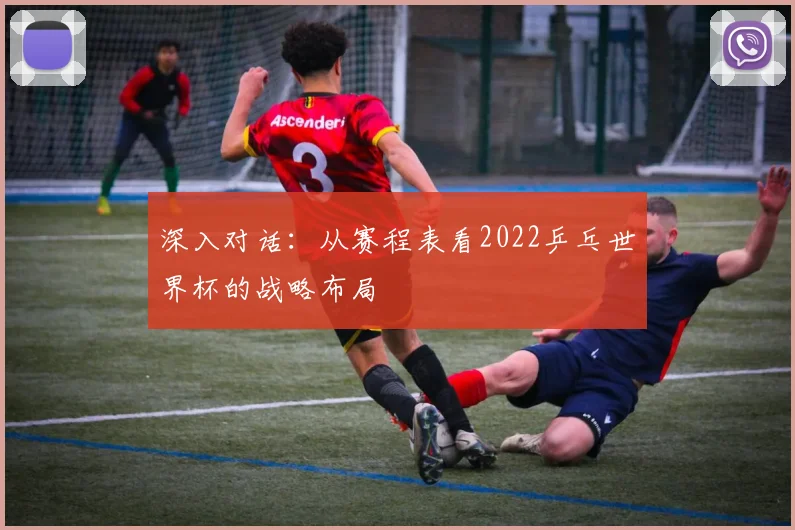 深入对话：从赛程表看2022乒乓世界杯的战略布局