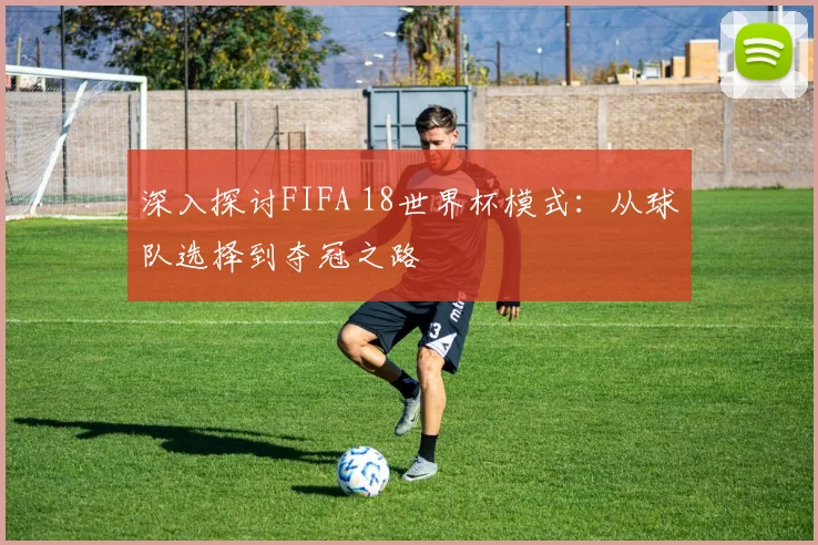 深入探讨FIFA 18世界杯模式：从球队选择到夺冠之路