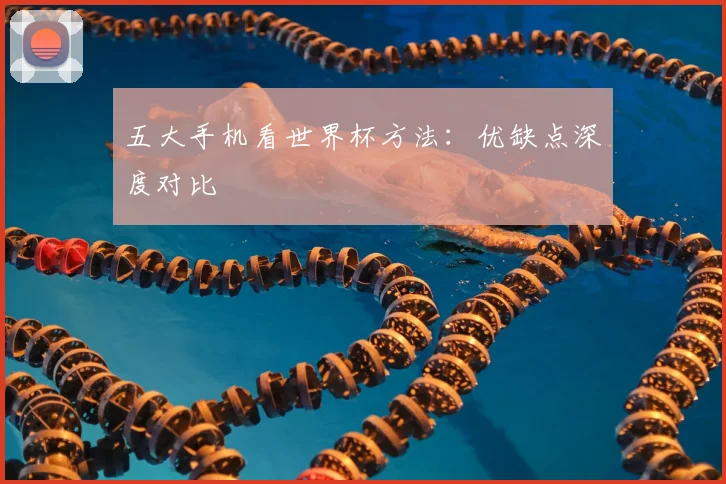 五大手机看世界杯方法：优缺点深度对比