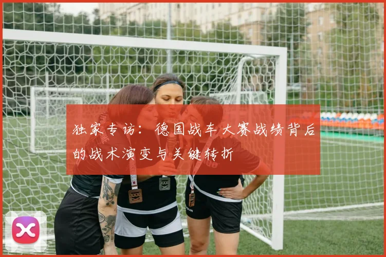 独家专访：德国战车大赛战绩背后的战术演变与关键转折