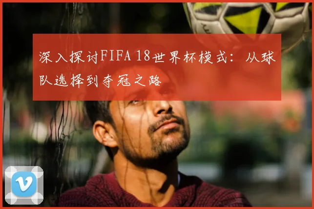 深入探讨FIFA 18世界杯模式：从球队选择到夺冠之路