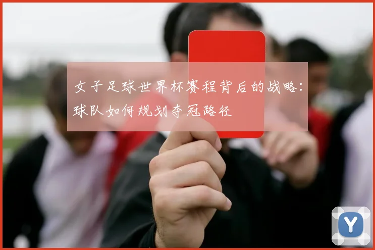 女子足球世界杯赛程背后的战略：球队如何规划夺冠路径