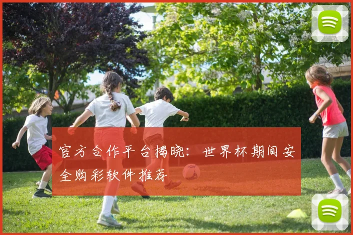 官方合作平台揭晓：世界杯期间安全购彩软件推荐