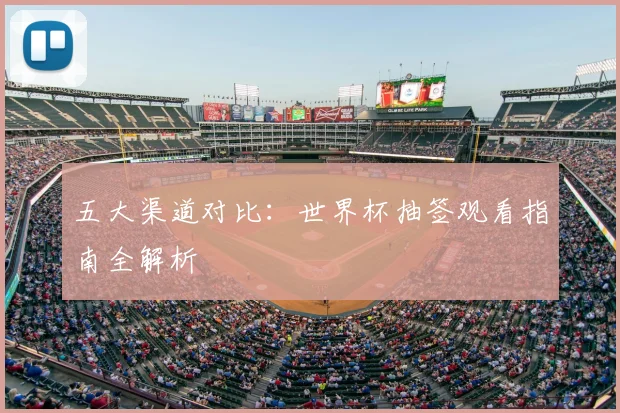 五大渠道对比：世界杯抽签观看指南全解析