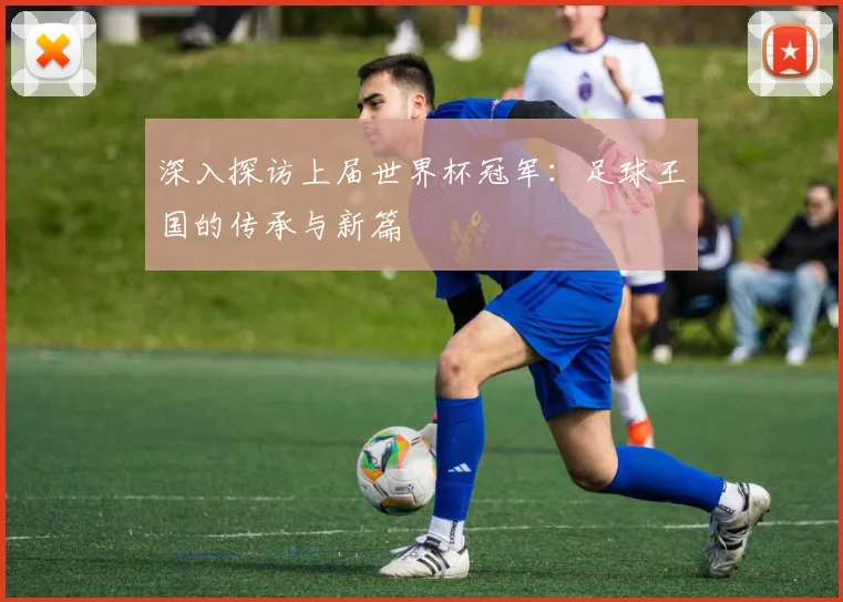 深入探访上届世界杯冠军：足球王国的传承与新篇