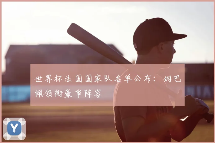 世界杯法国国家队名单公布:姆巴佩领衔豪华阵容