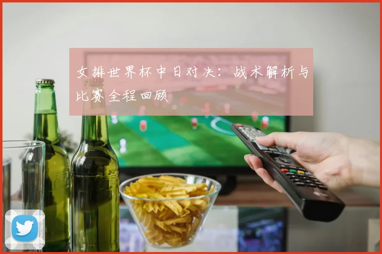 女排世界杯中日对决：战术解析与比赛全程回顾