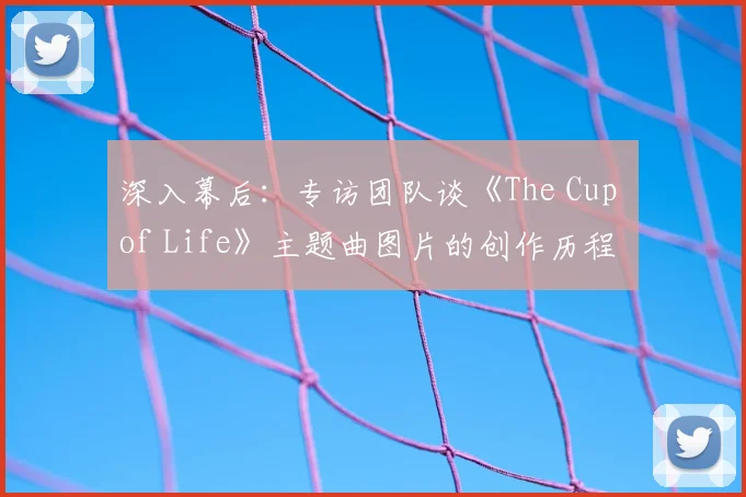 深入幕后：专访团队谈《The Cup of Life》主题曲图片的创作历程