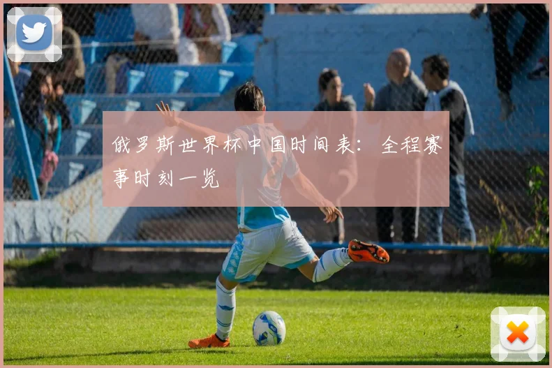 俄罗斯世界杯中国时间表:全程赛事时刻一览
