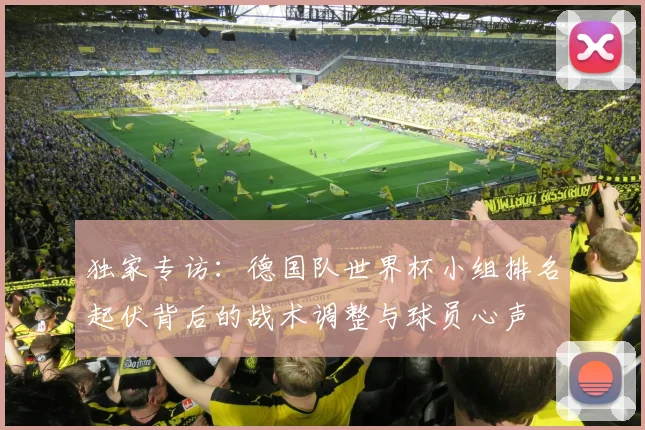 独家专访:德国队世界杯小组排名起伏背后的战术调整与球员心声