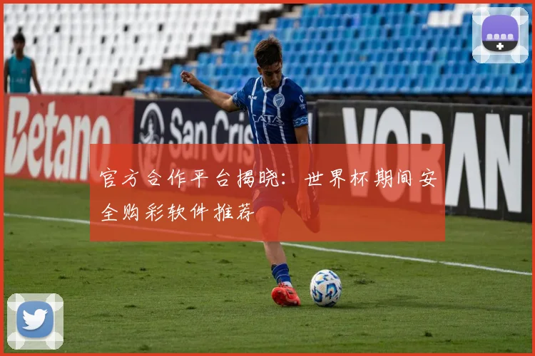 官方合作平台揭晓：世界杯期间安全购彩软件推荐