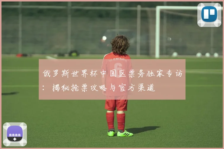 俄罗斯世界杯中国区票务独家专访:揭秘抢票攻略与官方渠道