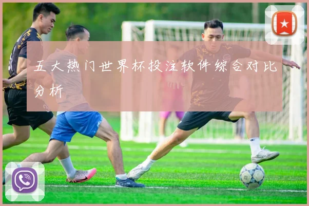 五大热门世界杯投注软件综合对比分析
