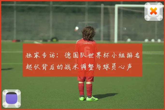 独家专访：德国队世界杯小组排名起伏背后的战术调整与球员心声