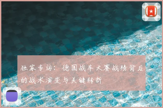 独家专访:德国战车大赛战绩背后的战术演变与关键转折
