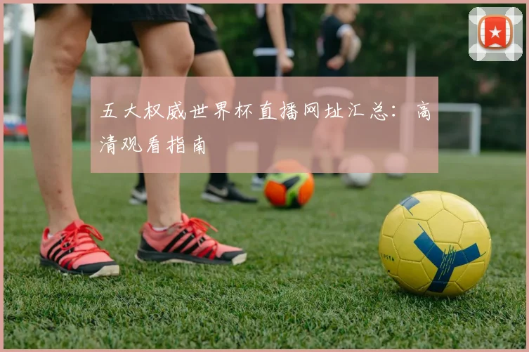 五大权威世界杯直播网址汇总：高清观看指南