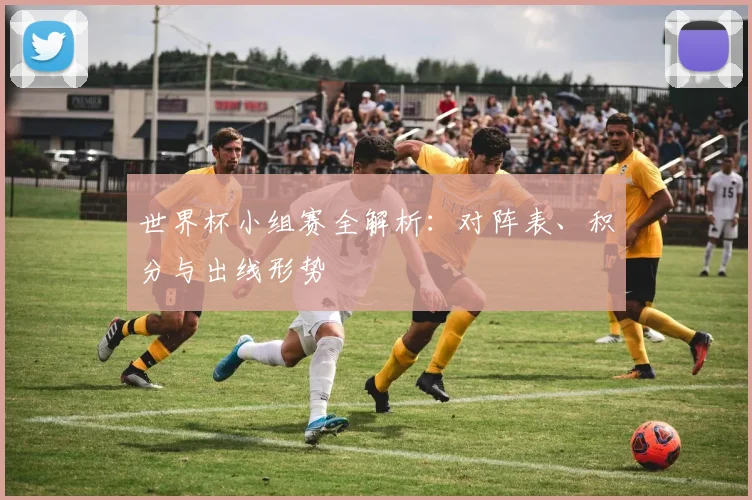 世界杯小组赛全解析：对阵表、积分与出线形势