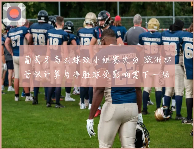 葡萄牙乌龙球致小组赛失分 欧洲杯晋级计算与净胜球受影响需下一场取分