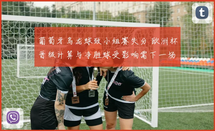 葡萄牙乌龙球致小组赛失分 欧洲杯晋级计算与净胜球受影响需下一场取分
